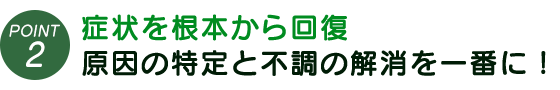症状を根本から回復。原因の特定と不調の解消を一番に！